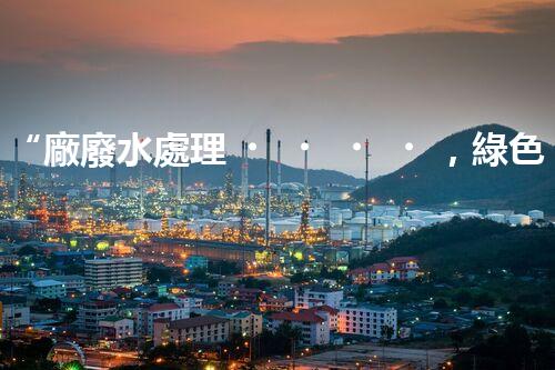 “廠廢水處理，綠色環(huán)保新篇章”